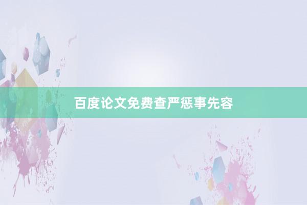 百度论文免费查严惩事先容