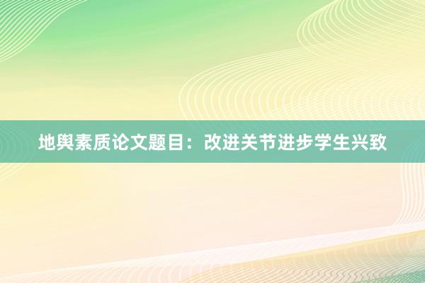 地舆素质论文题目：改进关节进步学生兴致