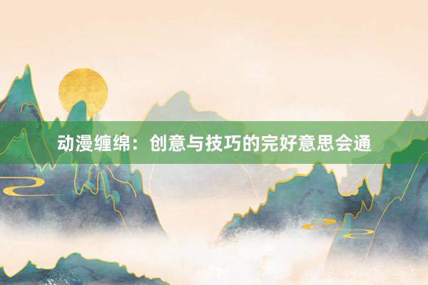 动漫缠绵：创意与技巧的完好意思会通
