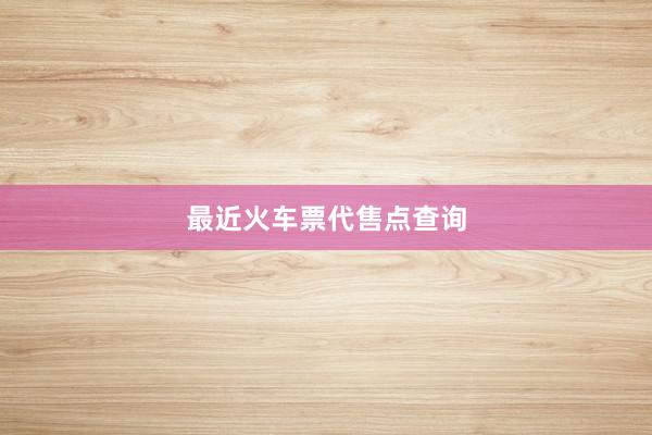 最近火车票代售点查询