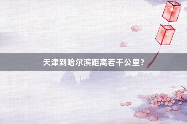 天津到哈尔滨距离若干公里？