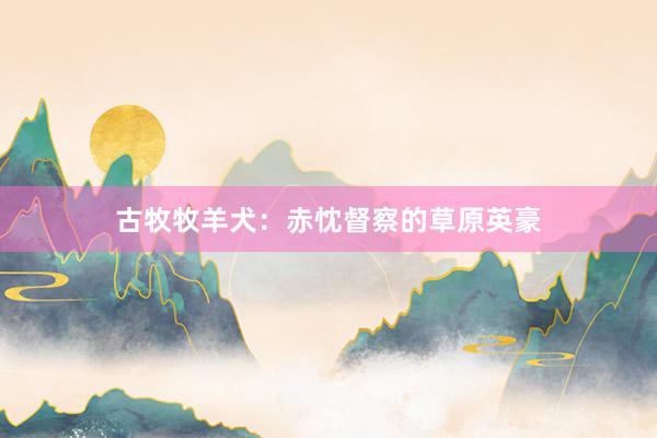古牧牧羊犬：赤忱督察的草原英豪