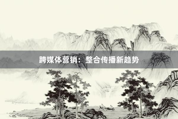跨媒体营销：整合传播新趋势